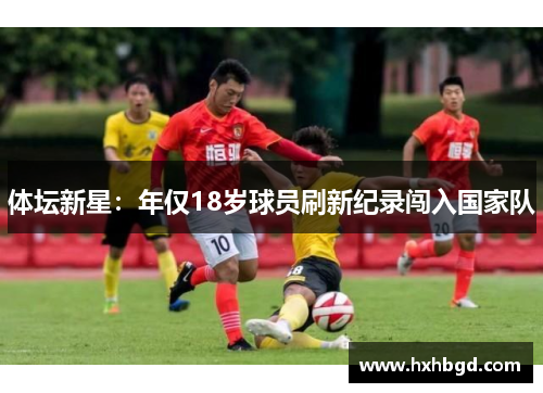 体坛新星：年仅18岁球员刷新纪录闯入国家队