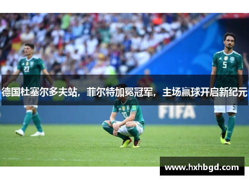 德国杜塞尔多夫站，菲尔特加冕冠军，主场赢球开启新纪元