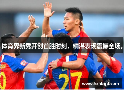 体育界新秀开创首胜时刻，精湛表现震撼全场。