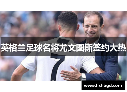 英格兰足球名将尤文图斯签约大热